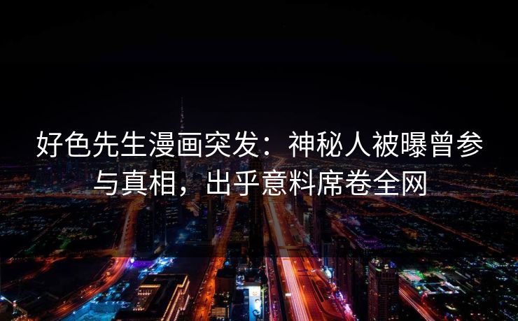 好色先生漫画突发：神秘人被曝曾参与真相，出乎意料席卷全网