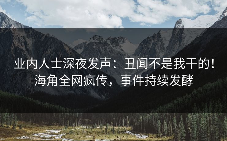 业内人士深夜发声：丑闻不是我干的！海角全网疯传，事件持续发酵