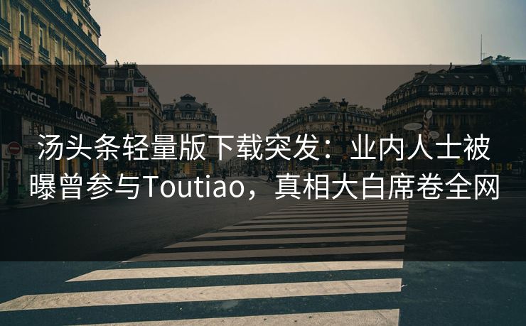 汤头条轻量版下载突发：业内人士被曝曾参与Toutiao，真相大白席卷全网
