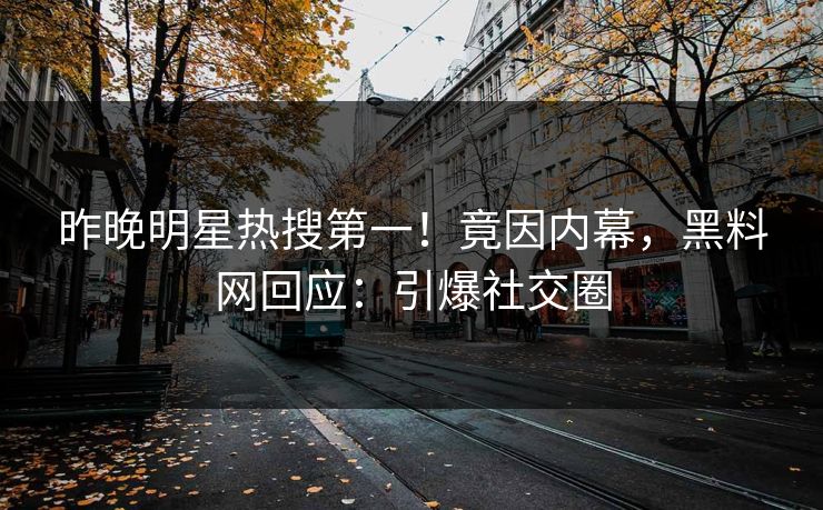 昨晚明星热搜第一！竟因内幕，黑料网回应：引爆社交圈