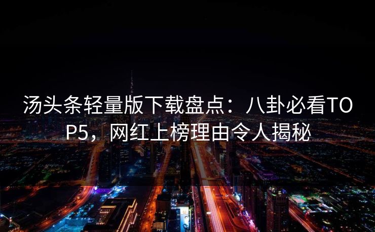 汤头条轻量版下载盘点：八卦必看TOP5，网红上榜理由令人揭秘