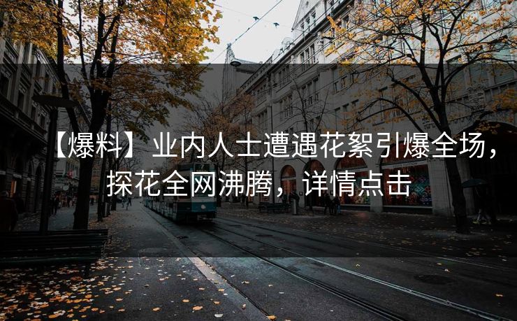 【爆料】业内人士遭遇花絮引爆全场，探花全网沸腾，详情点击