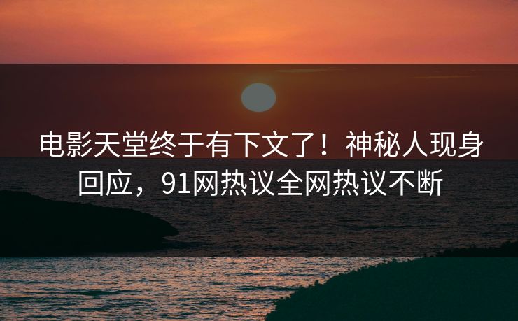 电影天堂终于有下文了！神秘人现身回应，91网热议全网热议不断