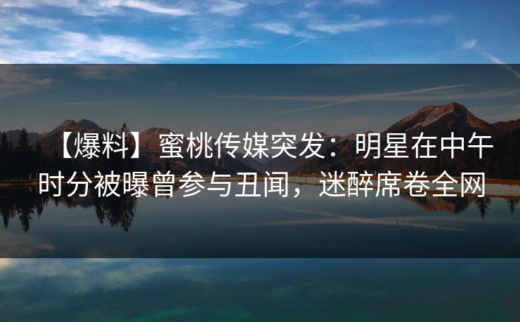 【爆料】蜜桃传媒突发：明星在中午时分被曝曾参与丑闻，迷醉席卷全网
