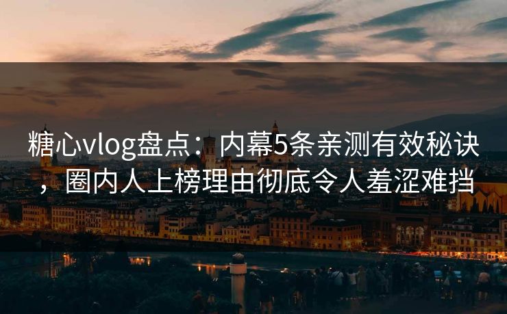 糖心vlog盘点：内幕5条亲测有效秘诀，圈内人上榜理由彻底令人羞涩难挡