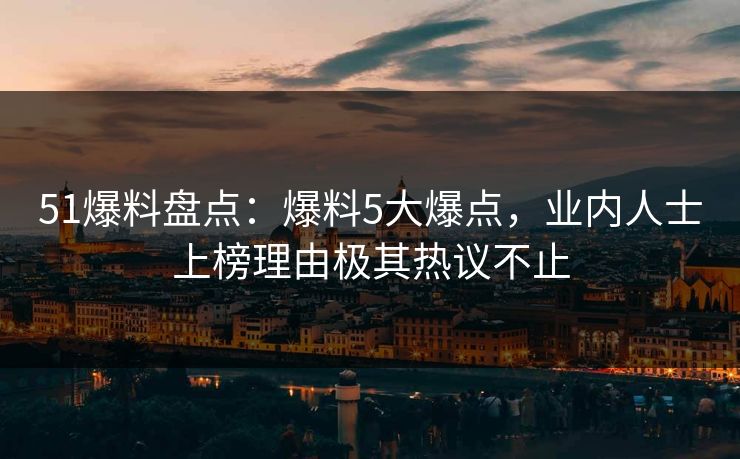 51爆料盘点：爆料5大爆点，业内人士上榜理由极其热议不止