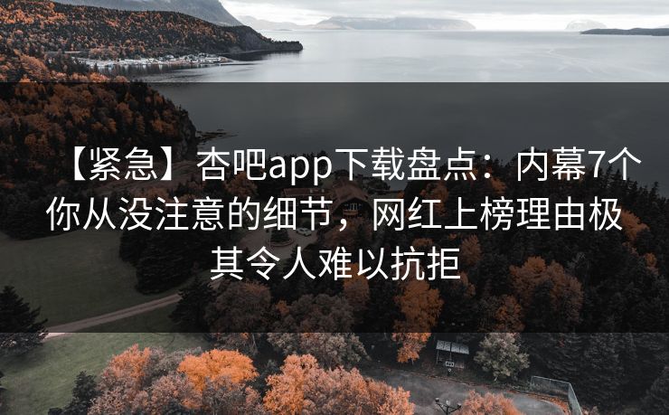 【紧急】杏吧app下载盘点：内幕7个你从没注意的细节，网红上榜理由极其令人难以抗拒