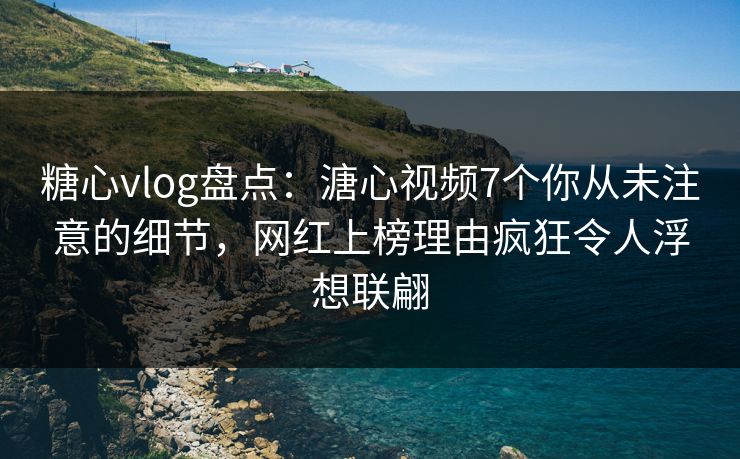 糖心vlog盘点：溏心视频7个你从未注意的细节，网红上榜理由疯狂令人浮想联翩
