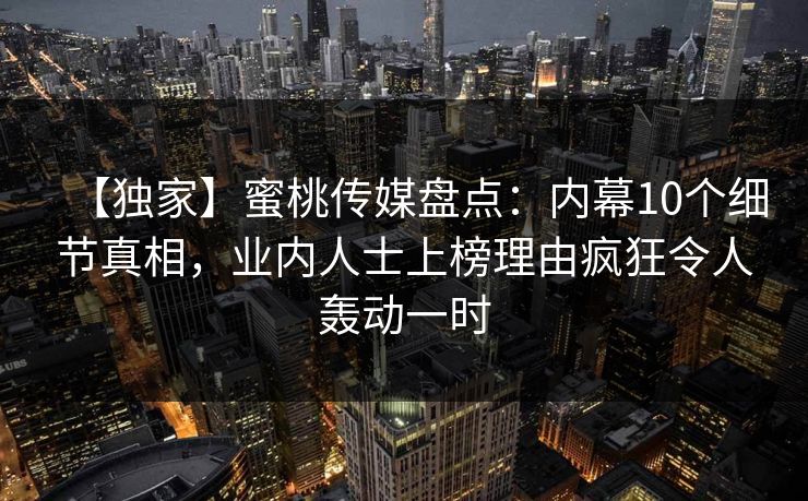 【独家】蜜桃传媒盘点：内幕10个细节真相，业内人士上榜理由疯狂令人轰动一时