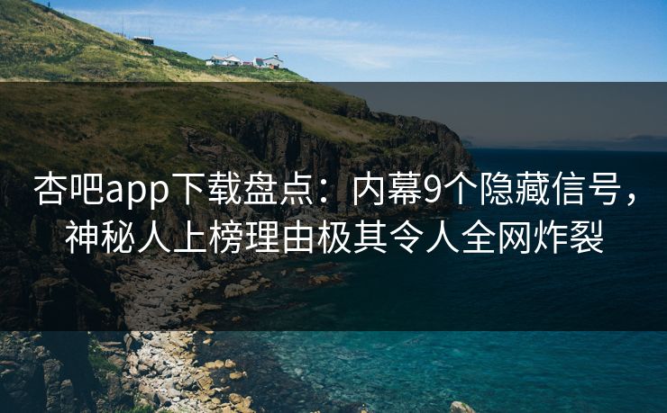杏吧app下载盘点：内幕9个隐藏信号，神秘人上榜理由极其令人全网炸裂