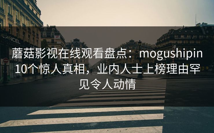 蘑菇影视在线观看盘点：mogushipin10个惊人真相，业内人士上榜理由罕见令人动情