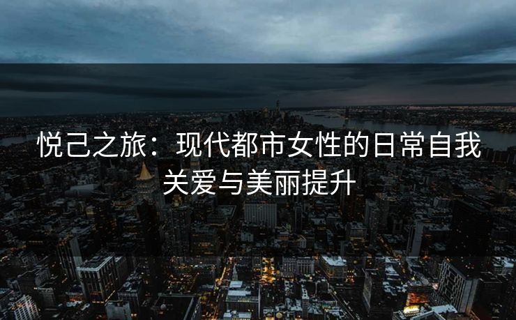 悦己之旅：现代都市女性的日常自我关爱与美丽提升