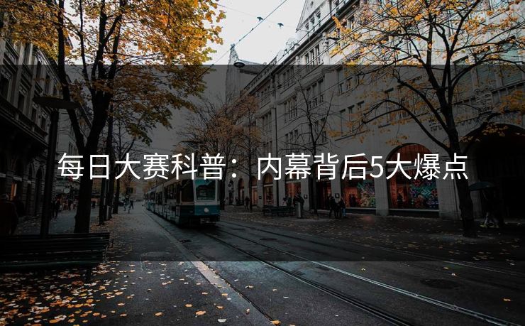每日大赛科普：内幕背后5大爆点