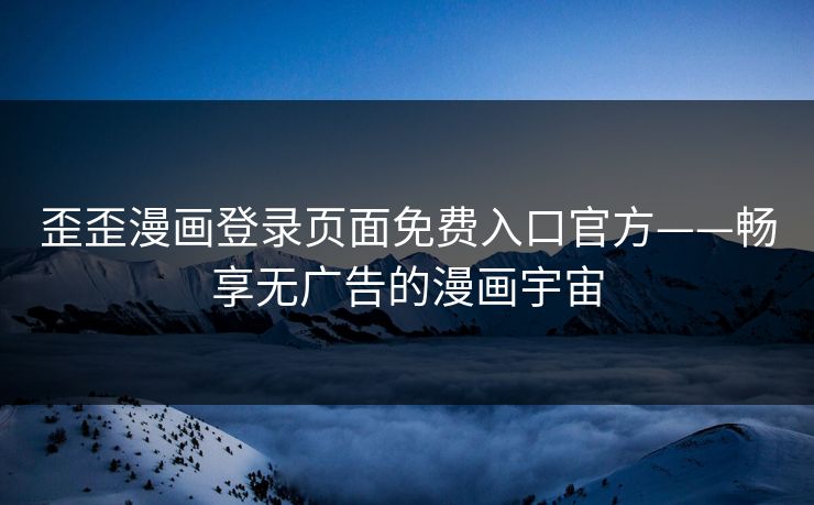 歪歪漫画登录页面免费入口官方——畅享无广告的漫画宇宙