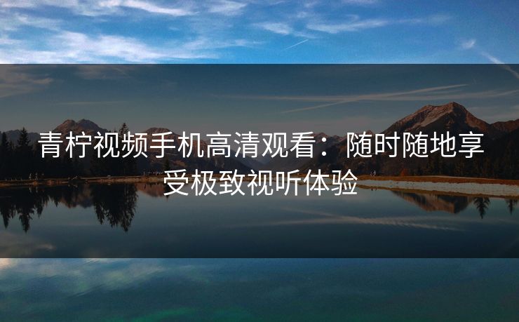 青柠视频手机高清观看：随时随地享受极致视听体验