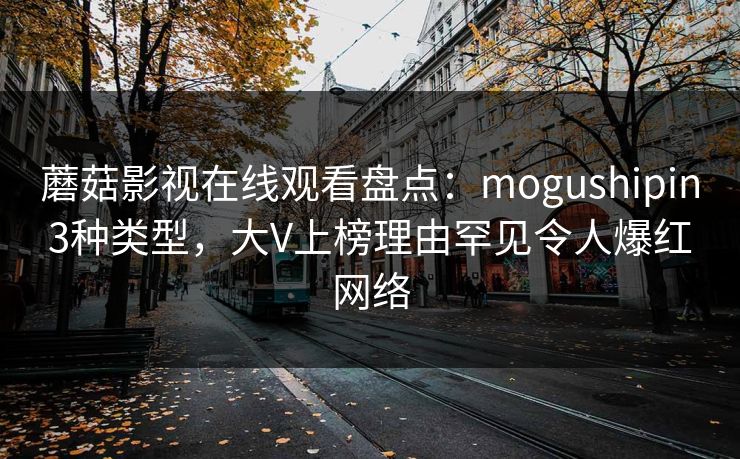 蘑菇影视在线观看盘点：mogushipin3种类型，大V上榜理由罕见令人爆红网络