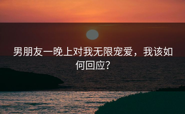 男朋友一晚上对我无限宠爱，我该如何回应？