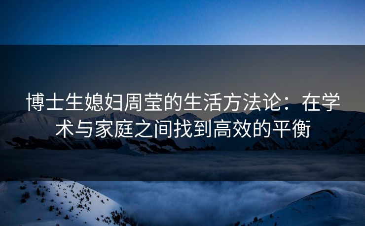 博士生媳妇周莹的生活方法论：在学术与家庭之间找到高效的平衡