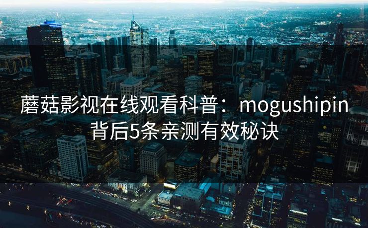 蘑菇影视在线观看科普：mogushipin背后5条亲测有效秘诀