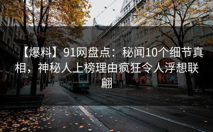 【爆料】91网盘点：秘闻10个细节真相，神秘人上榜理由疯狂令人浮想联翩