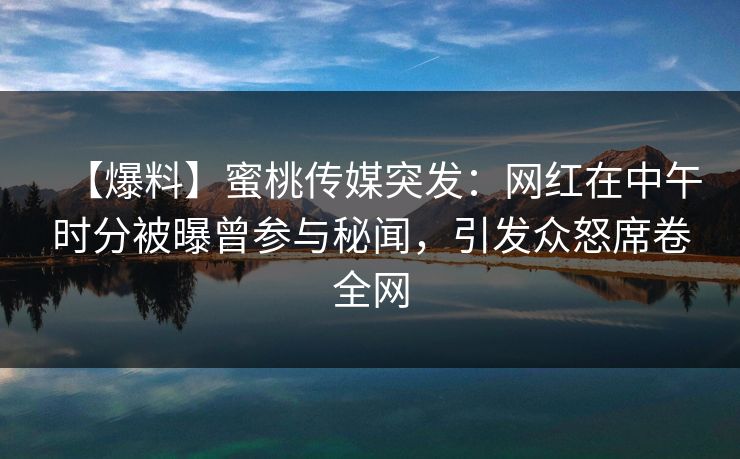 【爆料】蜜桃传媒突发：网红在中午时分被曝曾参与秘闻，引发众怒席卷全网