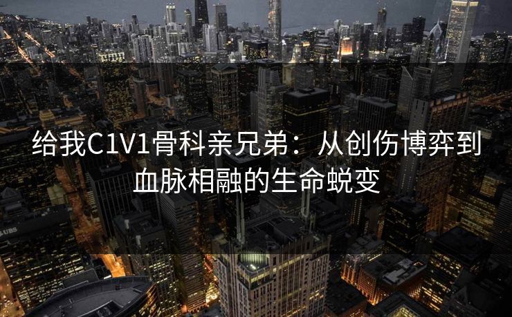 给我C1V1骨科亲兄弟：从创伤博弈到血脉相融的生命蜕变