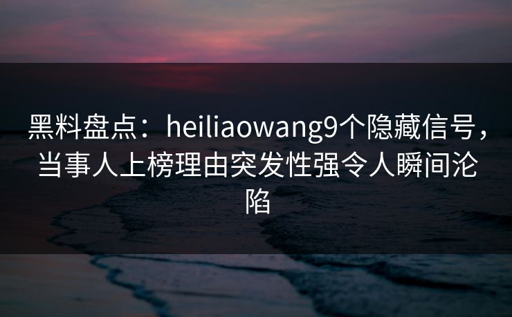 黑料盘点：heiliaowang9个隐藏信号，当事人上榜理由突发性强令人瞬间沦陷