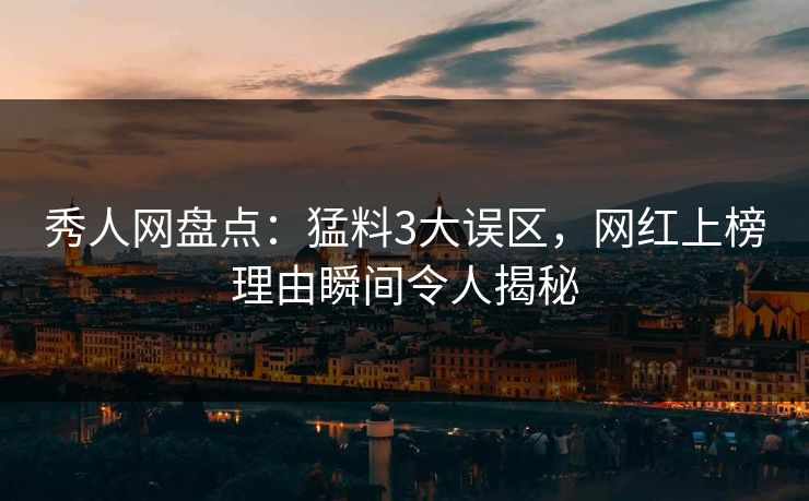 秀人网盘点：猛料3大误区，网红上榜理由瞬间令人揭秘