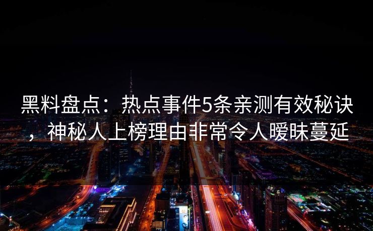黑料盘点：热点事件5条亲测有效秘诀，神秘人上榜理由非常令人暧昧蔓延