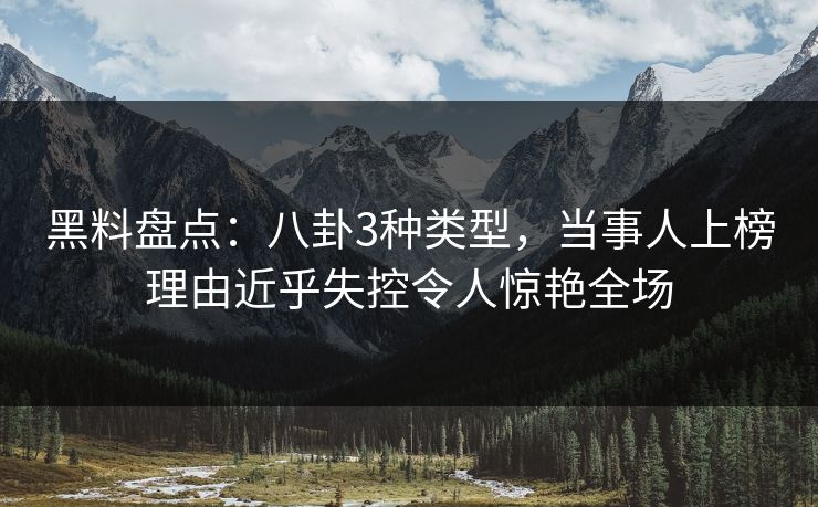 黑料盘点：八卦3种类型，当事人上榜理由近乎失控令人惊艳全场