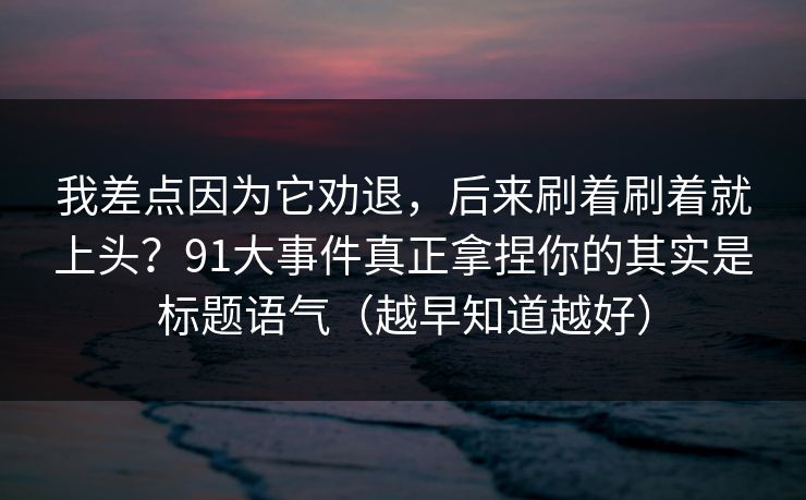 我差点因为它劝退，后来刷着刷着就上头？91大事件真正拿捏你的其实是标题语气（越早知道越好）