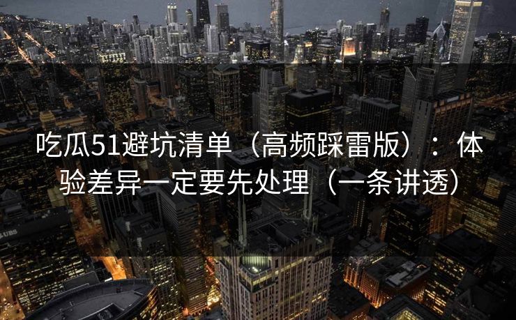 吃瓜51避坑清单（高频踩雷版）：体验差异一定要先处理（一条讲透）