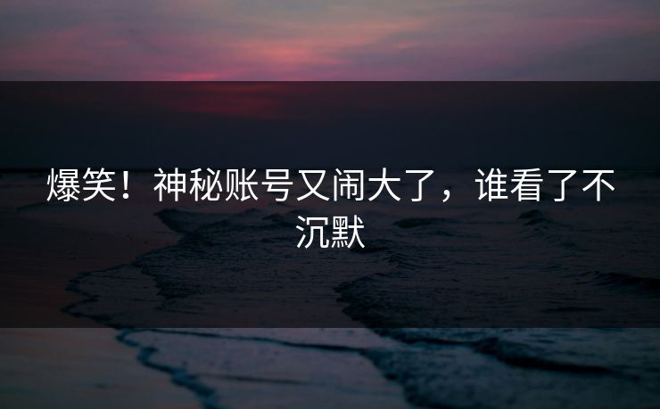 爆笑！神秘账号又闹大了，谁看了不沉默