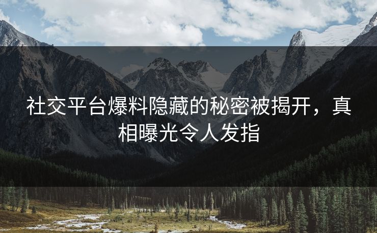 社交平台爆料隐藏的秘密被揭开，真相曝光令人发指