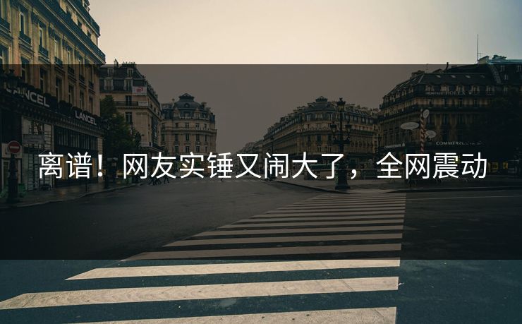 离谱！网友实锤又闹大了，全网震动