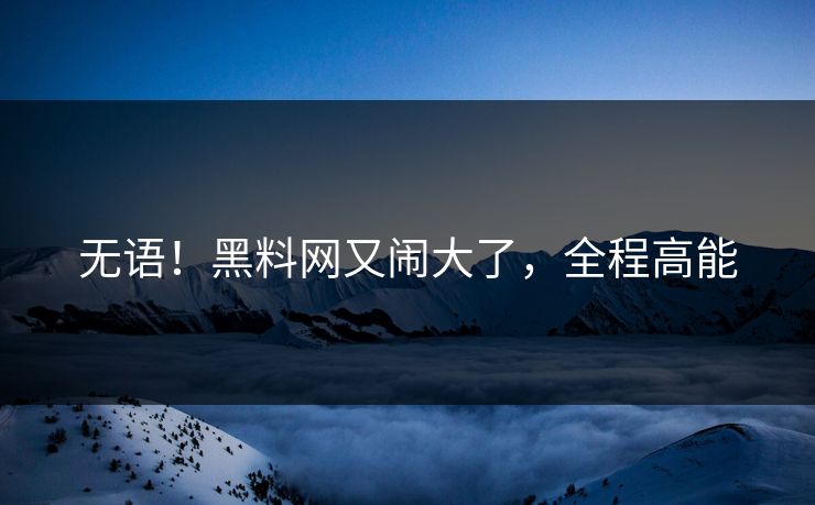 无语！黑料网又闹大了，全程高能