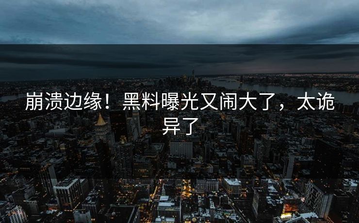 崩溃边缘！黑料曝光又闹大了，太诡异了