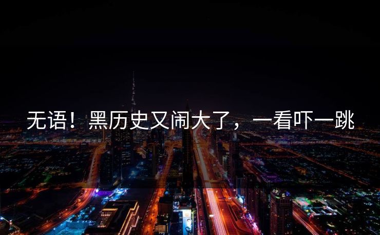 无语！黑历史又闹大了，一看吓一跳