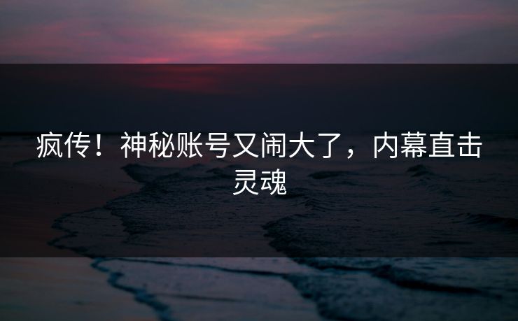 疯传！神秘账号又闹大了，内幕直击灵魂