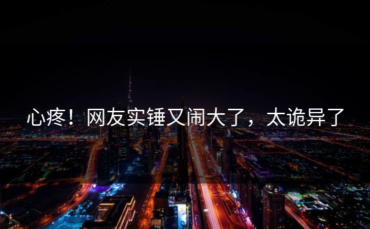 心疼！网友实锤又闹大了，太诡异了