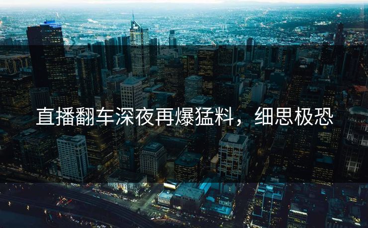 直播翻车深夜再爆猛料，细思极恐