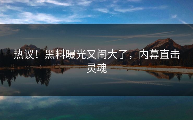 热议！黑料曝光又闹大了，内幕直击灵魂