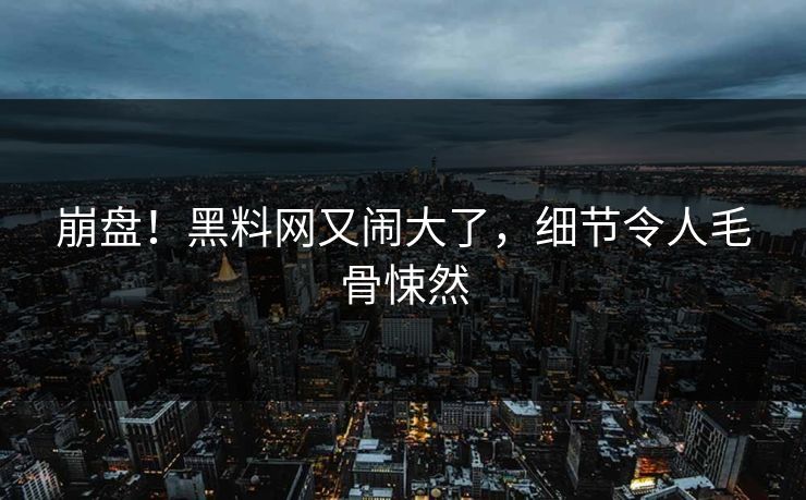 崩盘！黑料网又闹大了，细节令人毛骨悚然