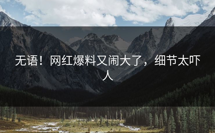 无语！网红爆料又闹大了，细节太吓人