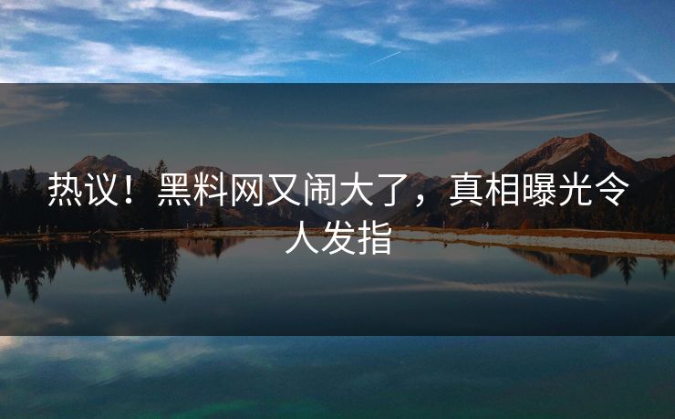 热议！黑料网又闹大了，真相曝光令人发指