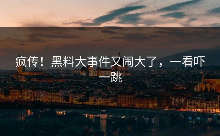 疯传！黑料大事件又闹大了，一看吓一跳