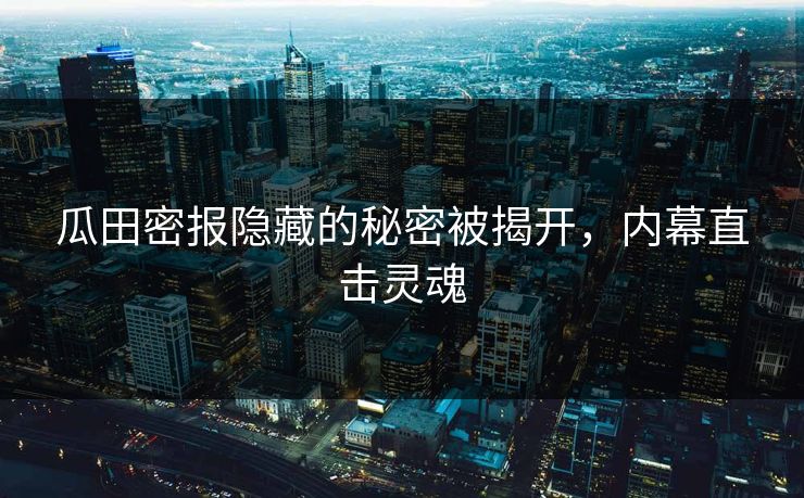 瓜田密报隐藏的秘密被揭开，内幕直击灵魂