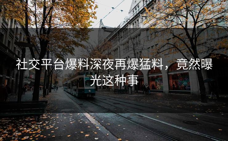 社交平台爆料深夜再爆猛料，竟然曝光这种事