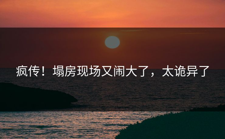 疯传！塌房现场又闹大了，太诡异了