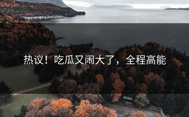 热议！吃瓜又闹大了，全程高能